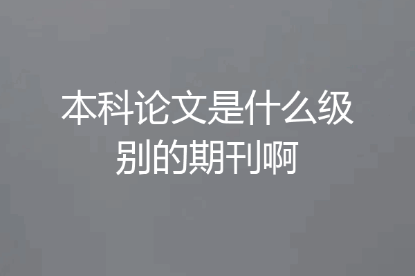 本科论文是什么级别的期刊啊
