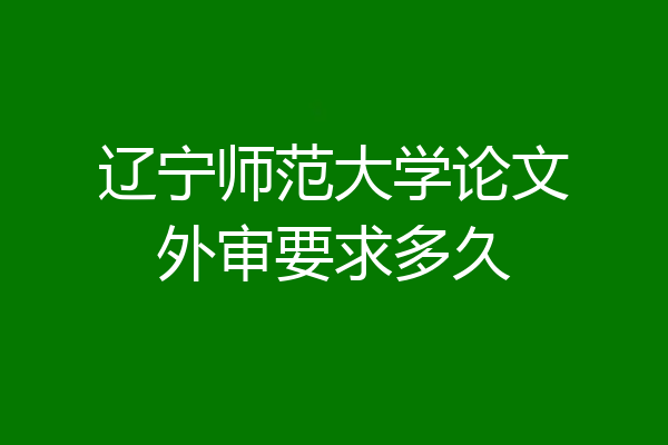 辽宁师范大学论文外审要求多久