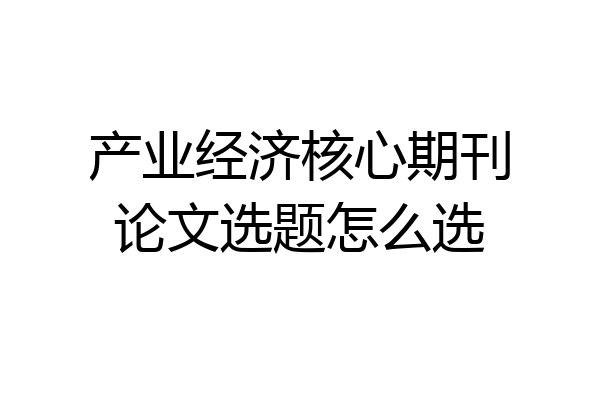 产业经济核心期刊论文选题怎么选