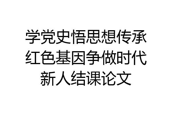 学党史悟思想传承红色基因争做时代新人结课论文