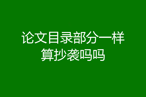 论文目录部分一样算抄袭吗吗