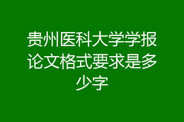 贵州医科大学学报论文格式要求是多少字