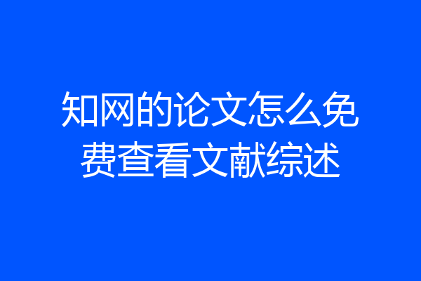 知网的论文怎么免费查看文献综述