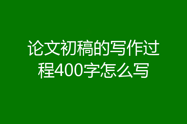 论文初稿的写作过程400字怎么写