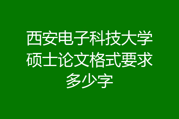西安电子科技大学硕士论文格式要求多少字