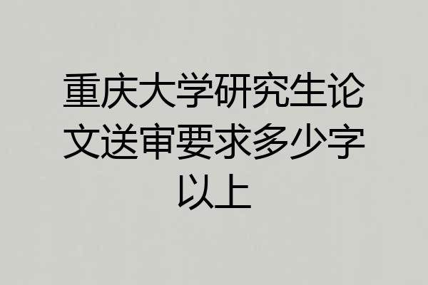 重庆大学研究生论文送审要求多少字以上