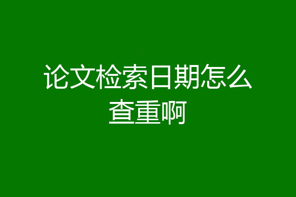 论文检索日期怎么查重啊
