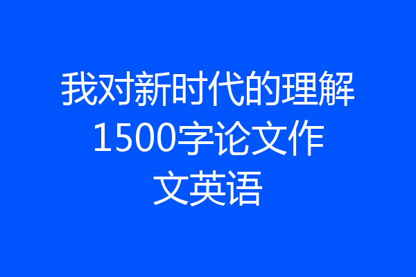 我对新时代的理解1500字论文作文英语