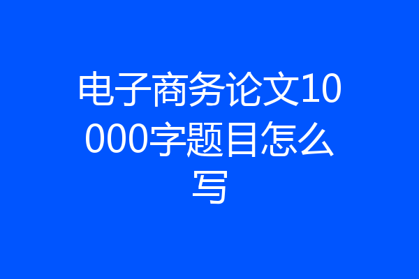 电子商务论文10000字题目怎么写
