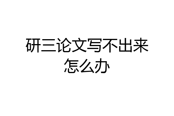 研三论文写不出来怎么办