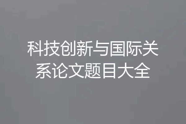 科技创新与国际关系论文题目大全