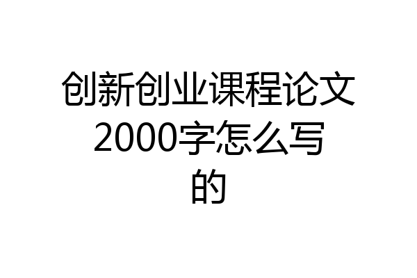 创新创业课程论文2000字怎么写的