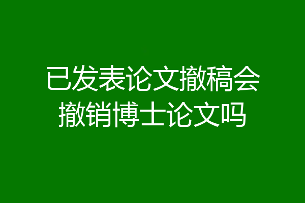 已发表论文撤稿会撤销博士论文吗