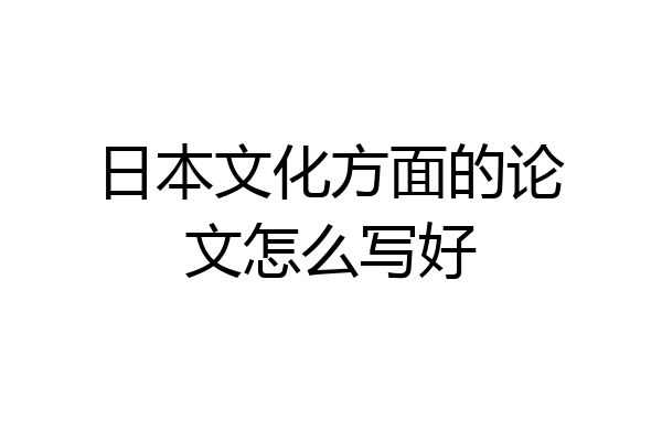 日本文化方面的论文怎么写好