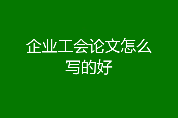企业工会论文怎么写的好