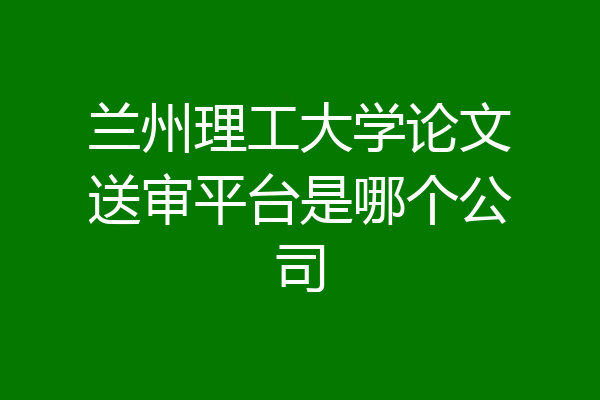 兰州理工大学论文送审平台是哪个公司