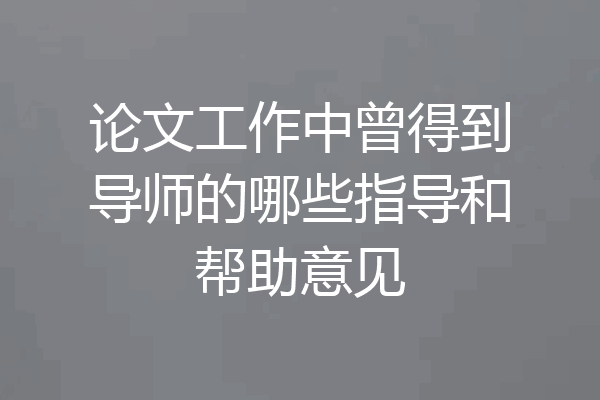 论文工作中曾得到导师的哪些指导和帮助意见