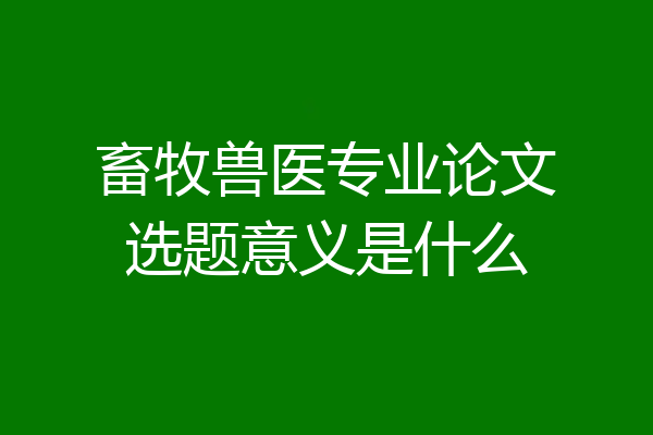 畜牧兽医专业论文选题意义是什么