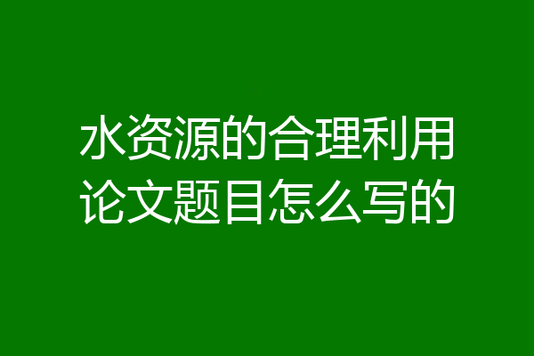 水资源的合理利用论文题目怎么写的