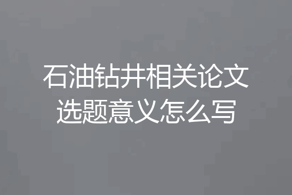 石油钻井相关论文选题意义怎么写