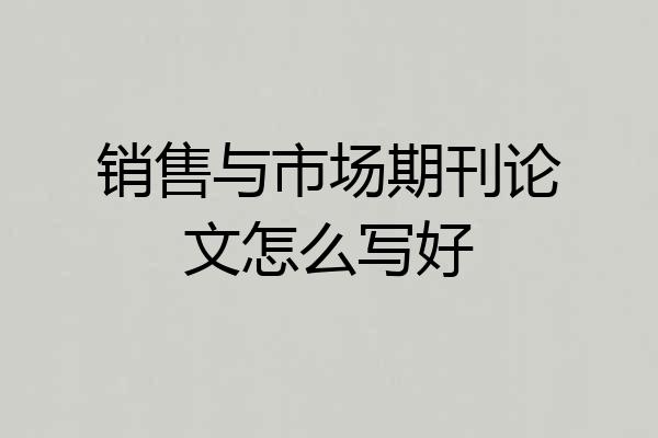 销售与市场期刊论文怎么写好