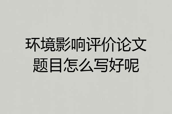 环境影响评价论文题目怎么写好呢