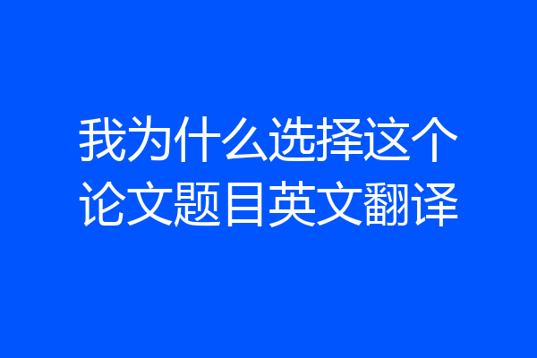 我为什么选择这个论文题目英文翻译