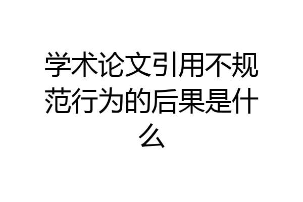 学术论文引用不规范行为的后果是什么