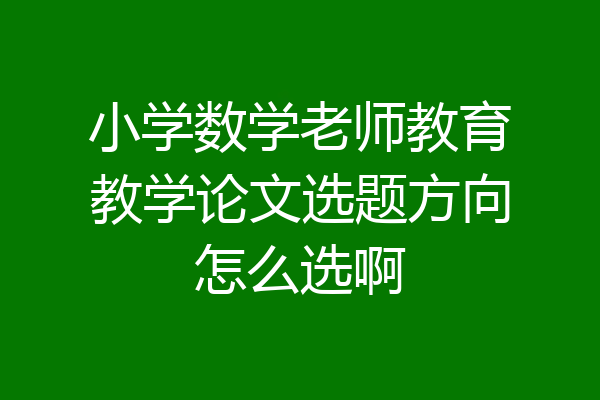 小学数学老师教育教学论文选题方向怎么选啊