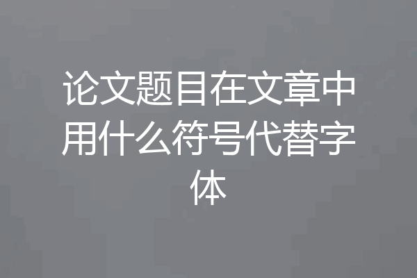 论文题目在文章中用什么符号代替字体