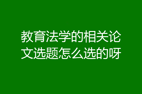 教育法学的相关论文选题怎么选的呀
