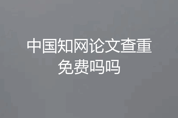 中国知网论文查重免费吗吗