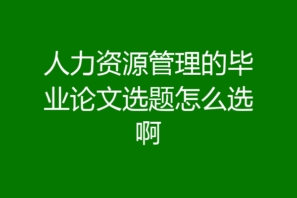 人力资源管理的毕业论文选题怎么选啊