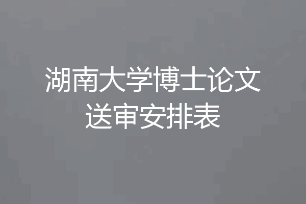 湖南大学博士论文送审安排表