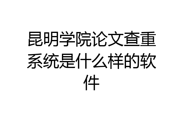 昆明学院论文查重系统是什么样的软件