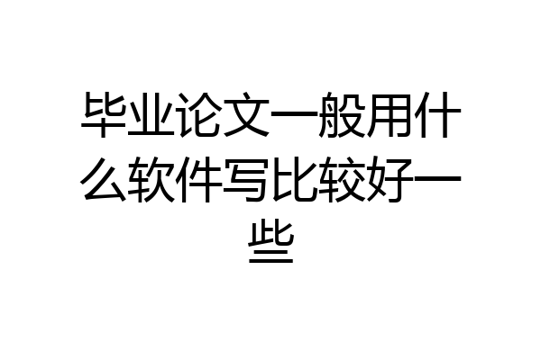 毕业论文一般用什么软件写比较好一些