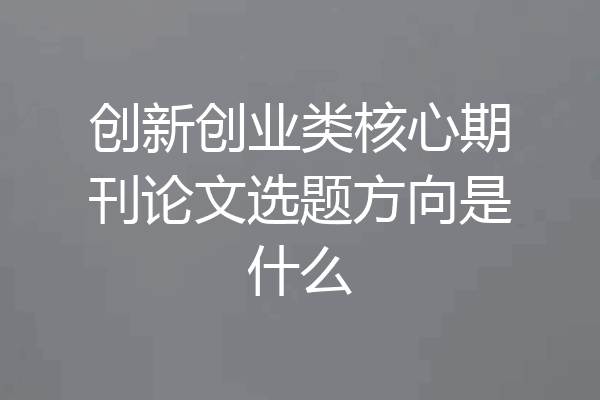 创新创业类核心期刊论文选题方向是什么