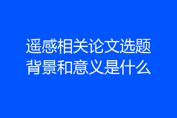 遥感相关论文选题背景和意义是什么