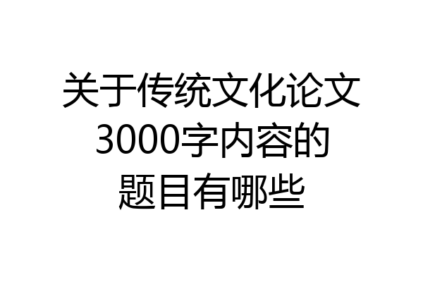 关于传统文化论文3000字内容的题目有哪些