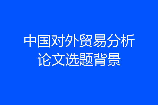 中国对外贸易分析论文选题背景