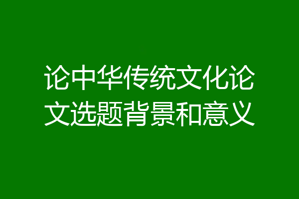 论中华传统文化论文选题背景和意义