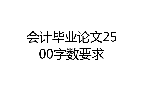会计毕业论文2500字数要求