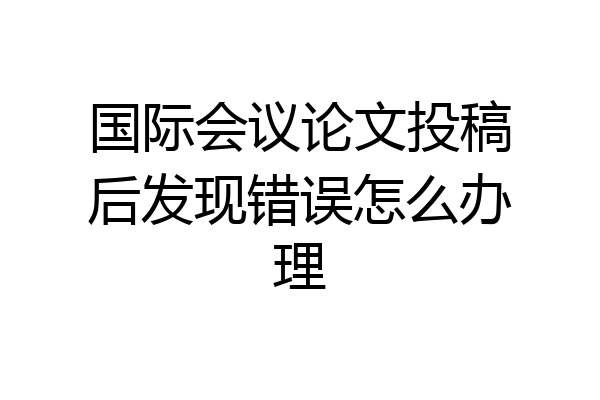 国际会议论文投稿后发现错误怎么办理