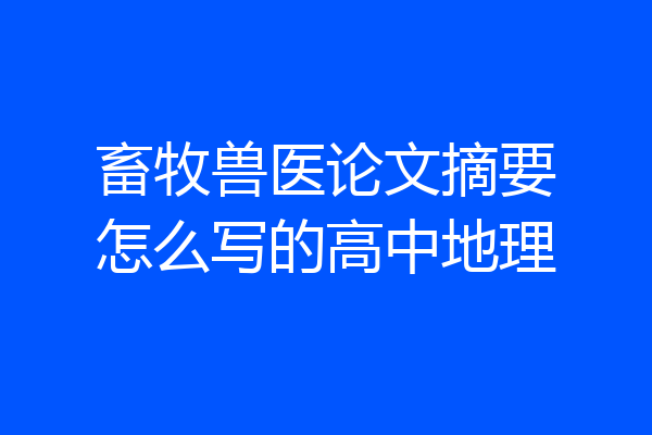 畜牧兽医论文摘要怎么写的高中地理