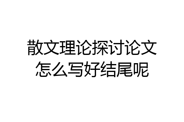 散文理论探讨论文怎么写好结尾呢
