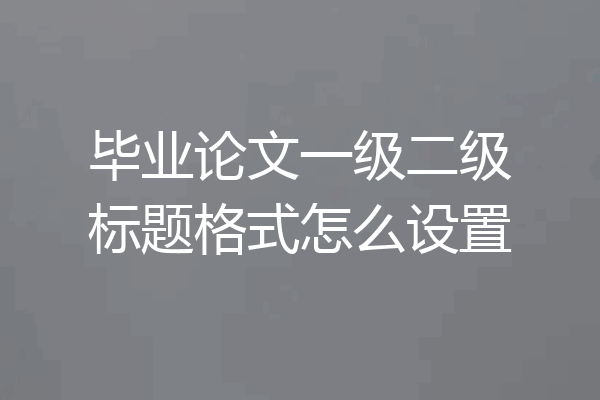 毕业论文一级二级标题格式怎么设置