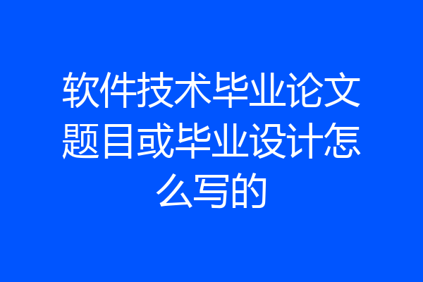 软件技术毕业论文题目或毕业设计怎么写的