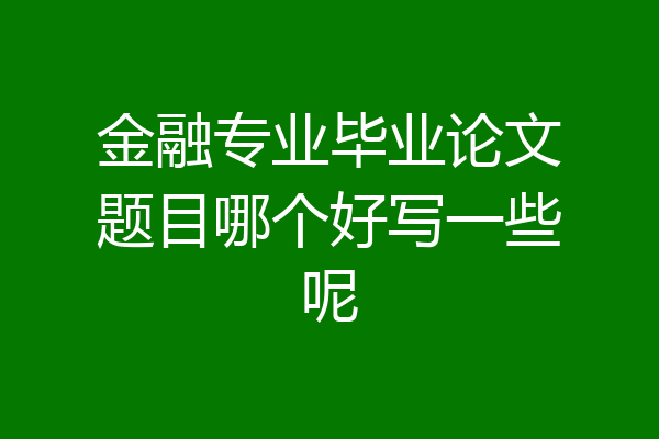 金融专业毕业论文题目哪个好写一些呢