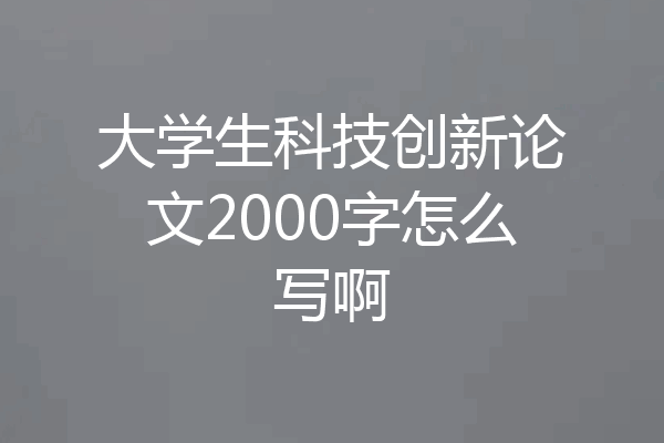 大学生科技创新论文2000字怎么写啊