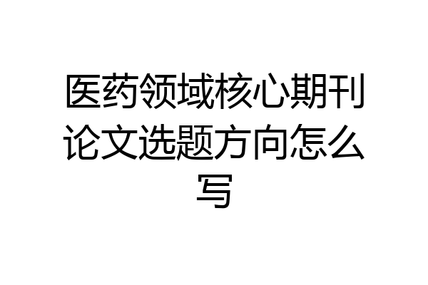 医药领域核心期刊论文选题方向怎么写